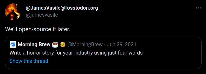"Write a horror story for your industry using just four words."  "We'll open source it later"  Text is from a Twitter screenshot at https://twitter.com/jamesvasile/status/1410241468833406986